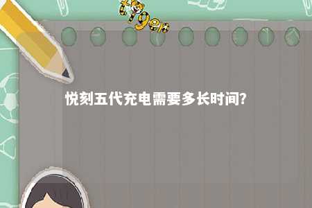 悦刻五代充电需要多长时间�？ 